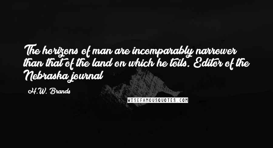 H.W. Brands Quotes: The horizons of man are incomparably narrower than that of the land on which he toils. Editor of the Nebraska journal