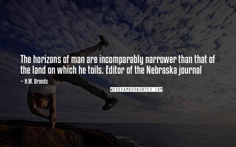 H.W. Brands Quotes: The horizons of man are incomparably narrower than that of the land on which he toils. Editor of the Nebraska journal