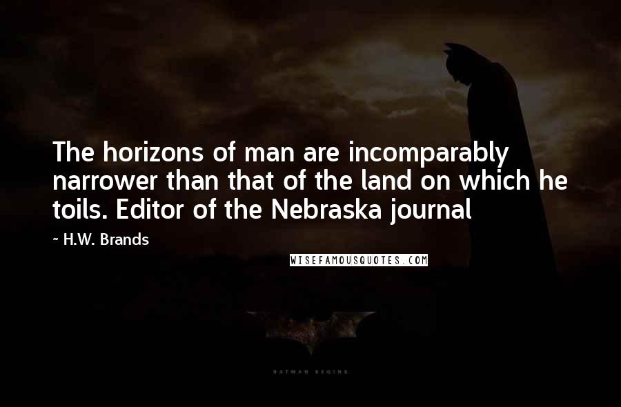 H.W. Brands Quotes: The horizons of man are incomparably narrower than that of the land on which he toils. Editor of the Nebraska journal