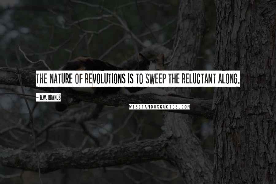 H.W. Brands Quotes: The nature of revolutions is to sweep the reluctant along.