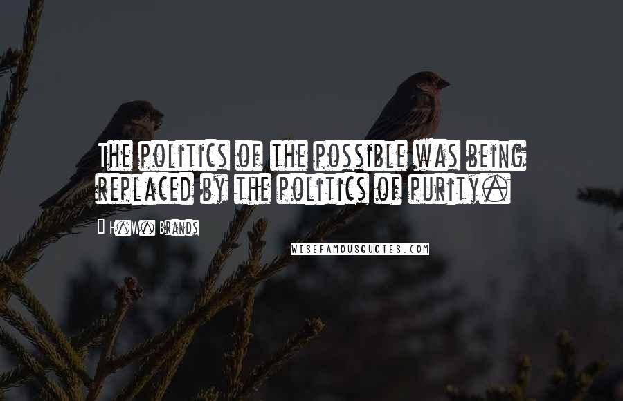 H.W. Brands Quotes: The politics of the possible was being replaced by the politics of purity.