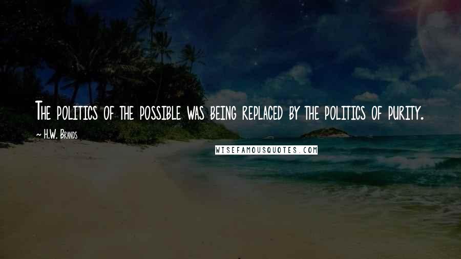 H.W. Brands Quotes: The politics of the possible was being replaced by the politics of purity.