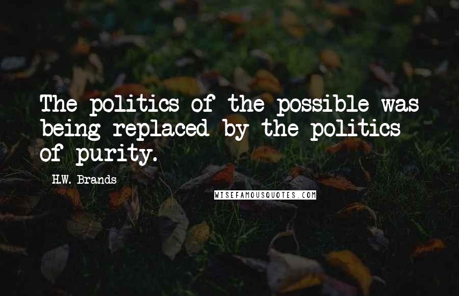 H.W. Brands Quotes: The politics of the possible was being replaced by the politics of purity.