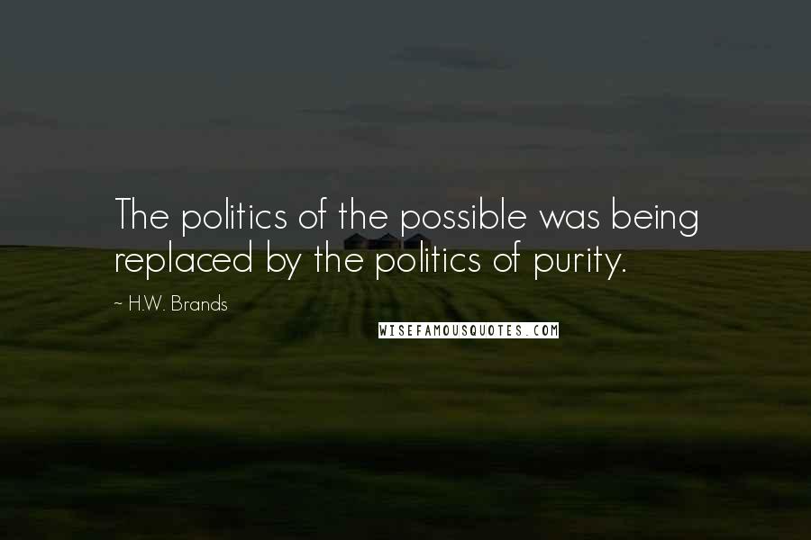 H.W. Brands Quotes: The politics of the possible was being replaced by the politics of purity.