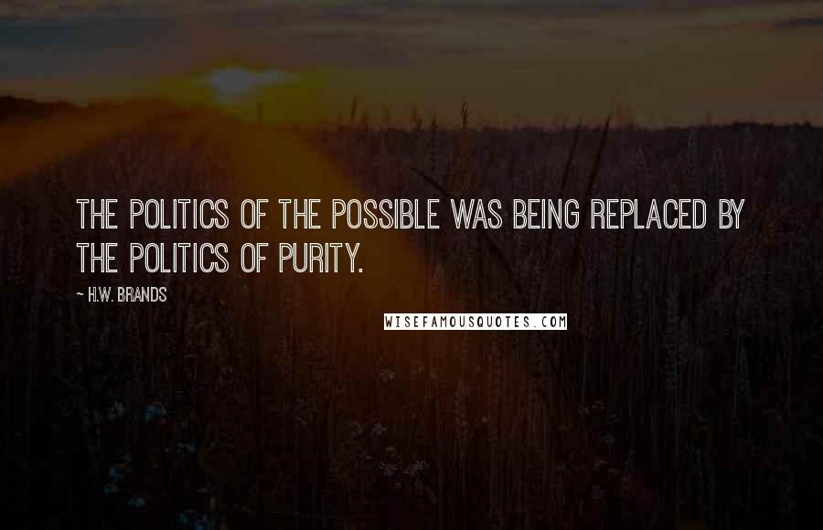H.W. Brands Quotes: The politics of the possible was being replaced by the politics of purity.