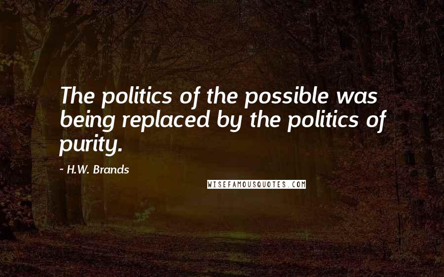 H.W. Brands Quotes: The politics of the possible was being replaced by the politics of purity.