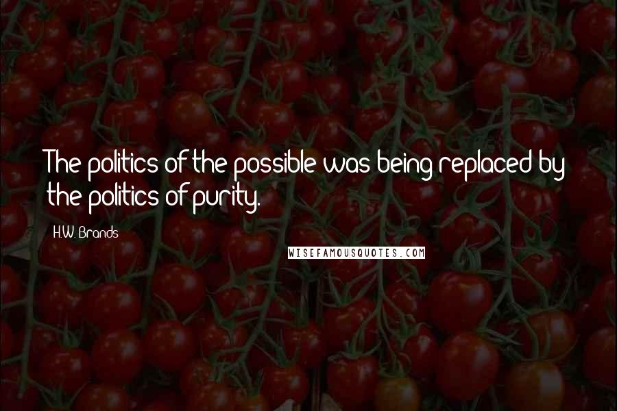 H.W. Brands Quotes: The politics of the possible was being replaced by the politics of purity.