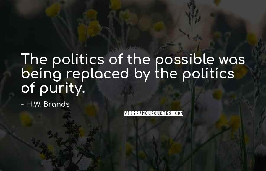 H.W. Brands Quotes: The politics of the possible was being replaced by the politics of purity.