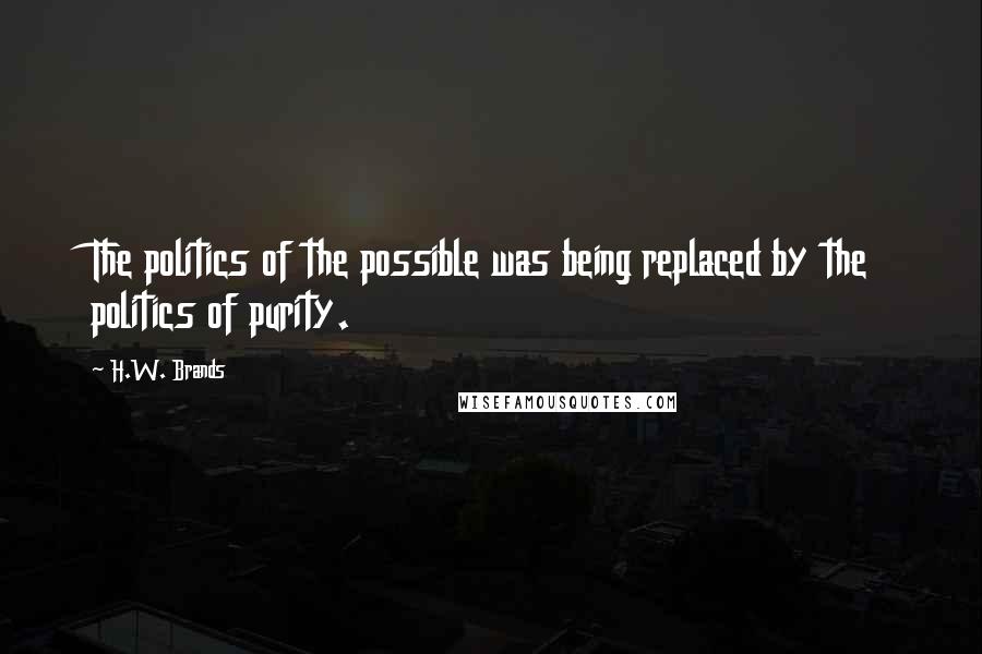 H.W. Brands Quotes: The politics of the possible was being replaced by the politics of purity.