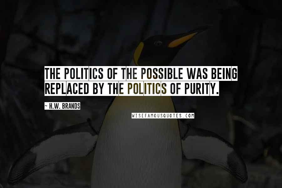 H.W. Brands Quotes: The politics of the possible was being replaced by the politics of purity.