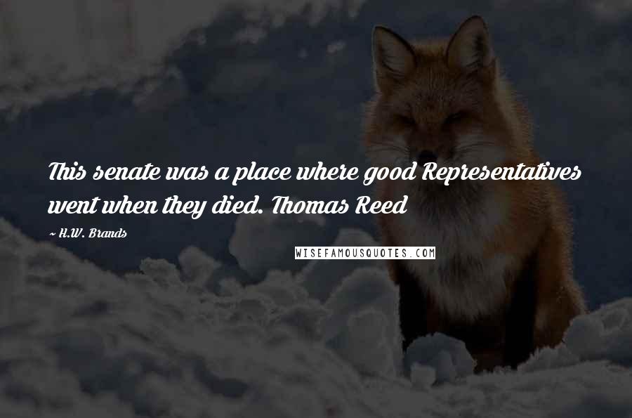 H.W. Brands Quotes: This senate was a place where good Representatives went when they died. Thomas Reed