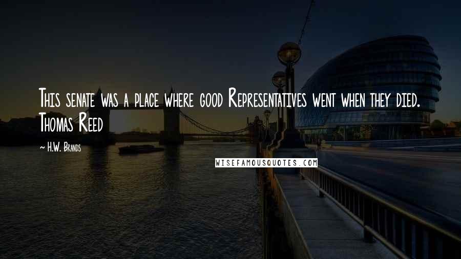 H.W. Brands Quotes: This senate was a place where good Representatives went when they died. Thomas Reed