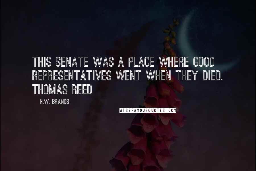 H.W. Brands Quotes: This senate was a place where good Representatives went when they died. Thomas Reed