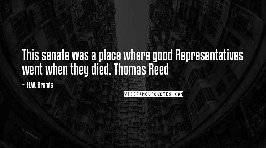 H.W. Brands Quotes: This senate was a place where good Representatives went when they died. Thomas Reed