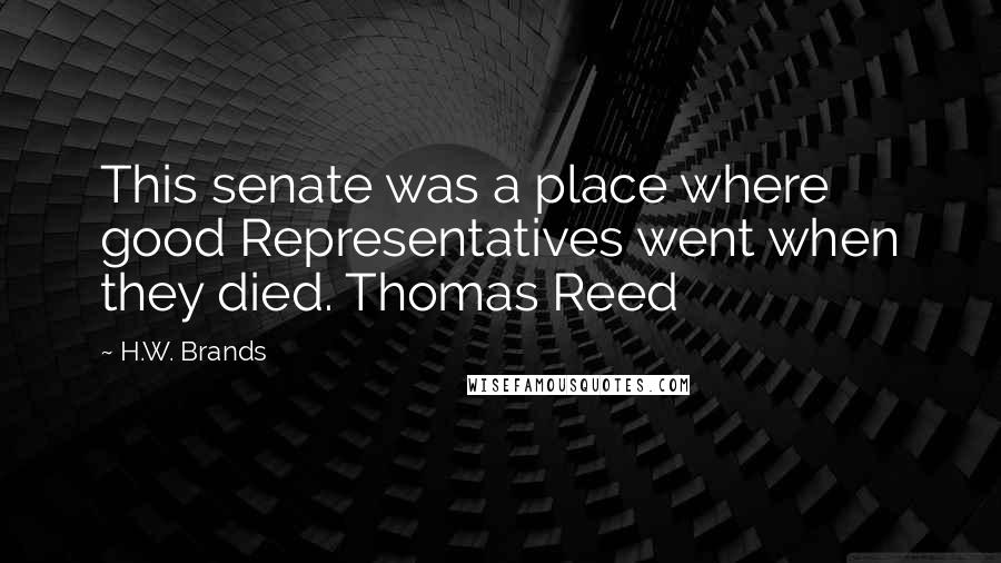 H.W. Brands Quotes: This senate was a place where good Representatives went when they died. Thomas Reed