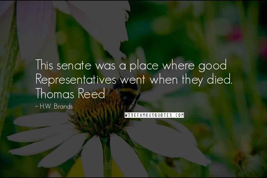 H.W. Brands Quotes: This senate was a place where good Representatives went when they died. Thomas Reed