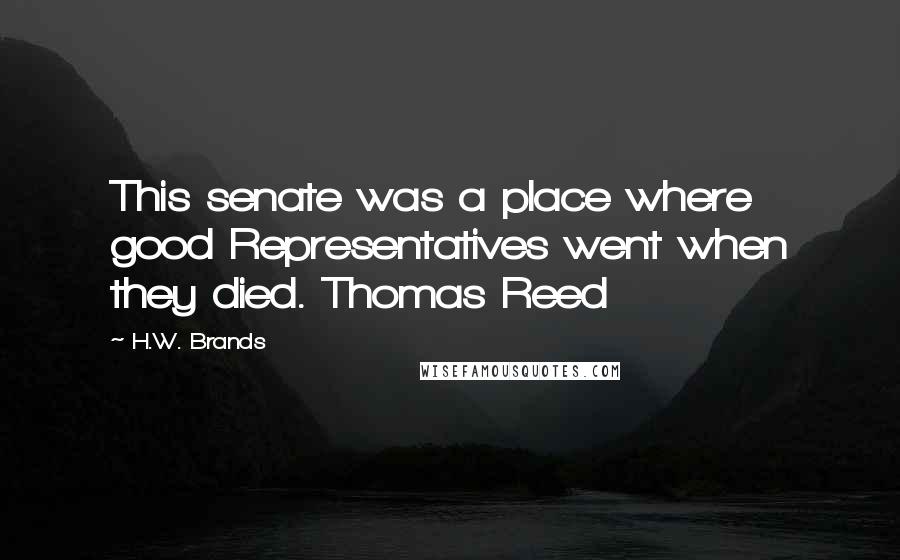 H.W. Brands Quotes: This senate was a place where good Representatives went when they died. Thomas Reed