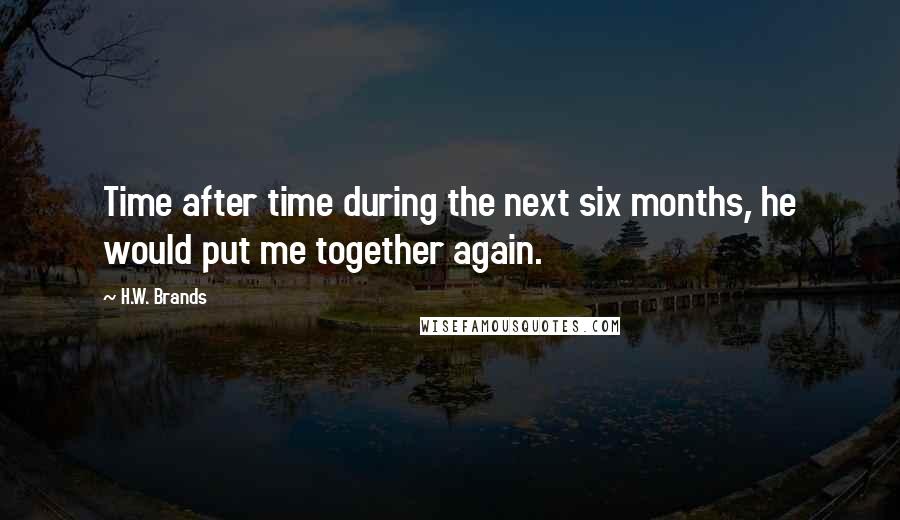 H.W. Brands Quotes: Time after time during the next six months, he would put me together again.