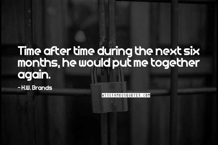 H.W. Brands Quotes: Time after time during the next six months, he would put me together again.