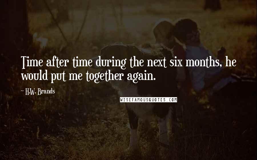 H.W. Brands Quotes: Time after time during the next six months, he would put me together again.