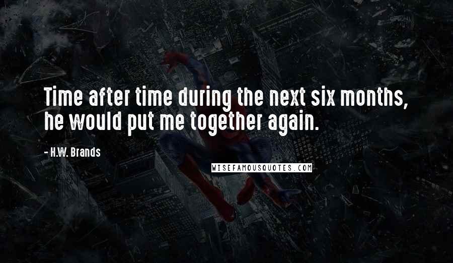 H.W. Brands Quotes: Time after time during the next six months, he would put me together again.