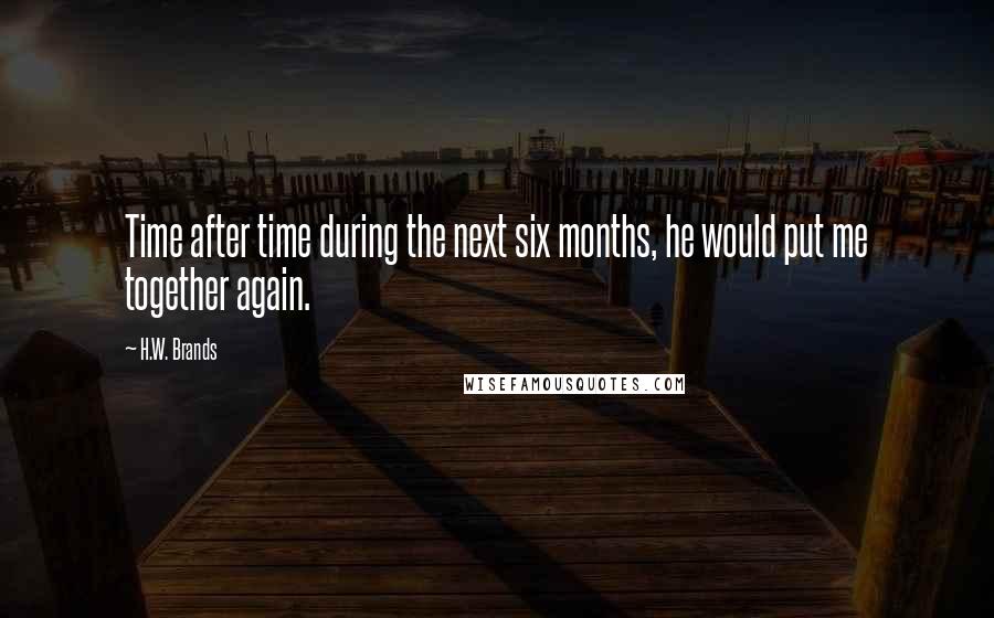 H.W. Brands Quotes: Time after time during the next six months, he would put me together again.