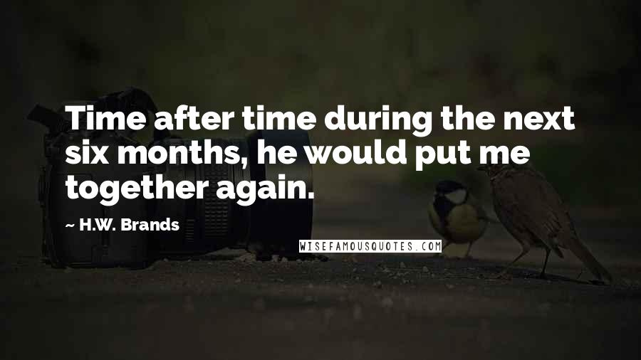 H.W. Brands Quotes: Time after time during the next six months, he would put me together again.