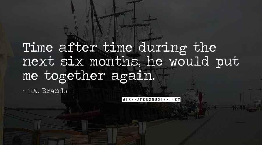 H.W. Brands Quotes: Time after time during the next six months, he would put me together again.