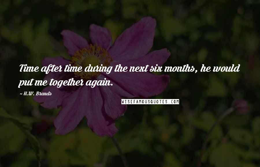 H.W. Brands Quotes: Time after time during the next six months, he would put me together again.