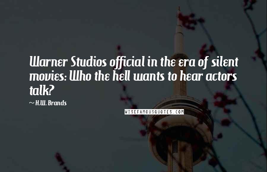 H.W. Brands Quotes: Warner Studios official in the era of silent movies: Who the hell wants to hear actors talk?