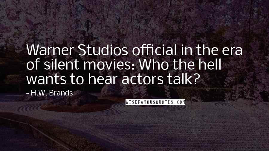 H.W. Brands Quotes: Warner Studios official in the era of silent movies: Who the hell wants to hear actors talk?