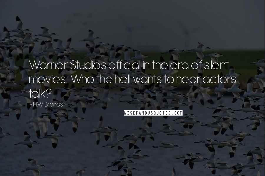 H.W. Brands Quotes: Warner Studios official in the era of silent movies: Who the hell wants to hear actors talk?