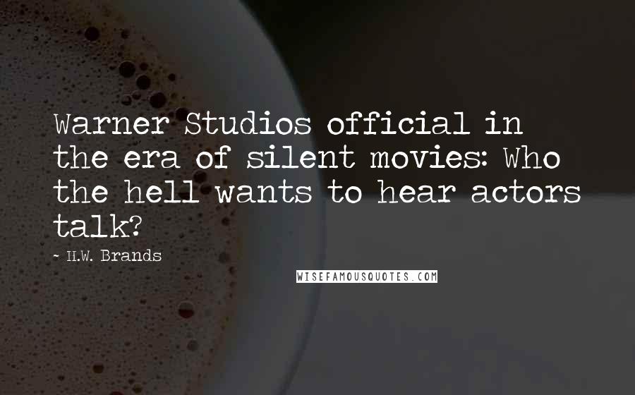 H.W. Brands Quotes: Warner Studios official in the era of silent movies: Who the hell wants to hear actors talk?