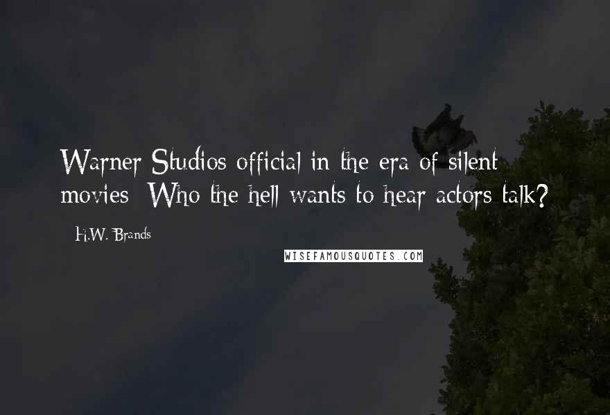 H.W. Brands Quotes: Warner Studios official in the era of silent movies: Who the hell wants to hear actors talk?