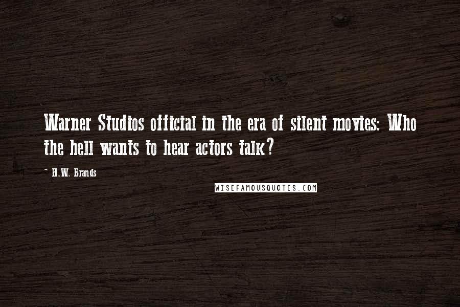 H.W. Brands Quotes: Warner Studios official in the era of silent movies: Who the hell wants to hear actors talk?