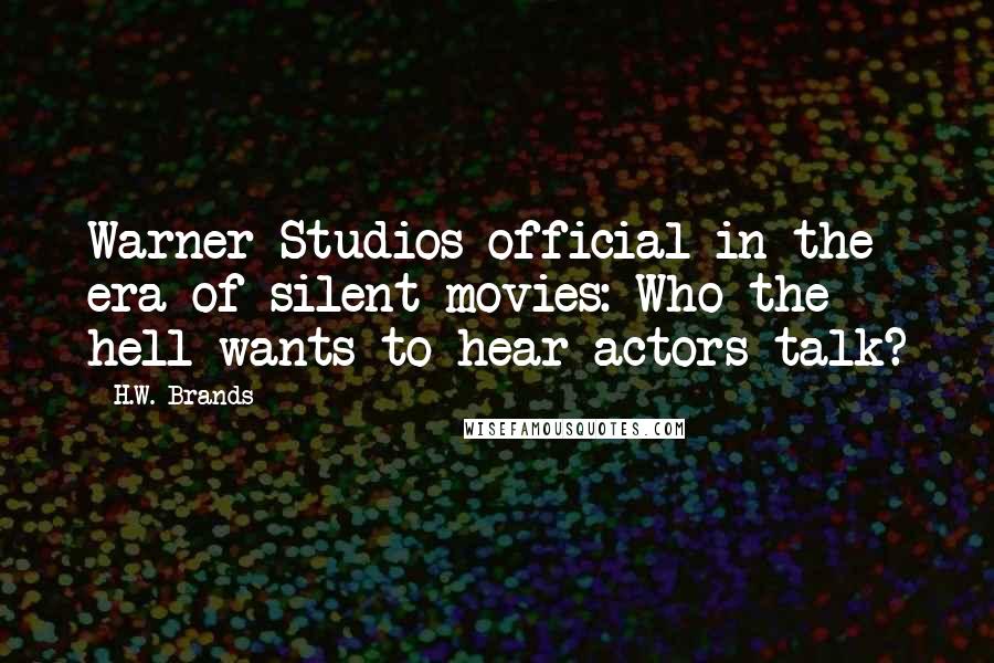 H.W. Brands Quotes: Warner Studios official in the era of silent movies: Who the hell wants to hear actors talk?