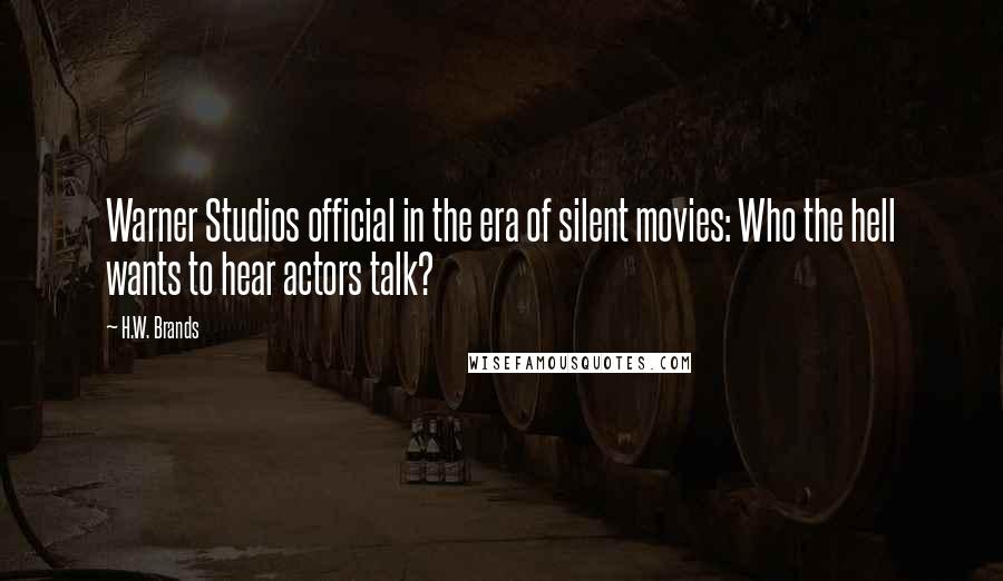 H.W. Brands Quotes: Warner Studios official in the era of silent movies: Who the hell wants to hear actors talk?