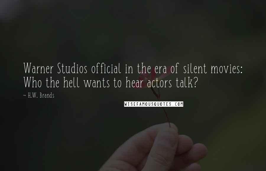 H.W. Brands Quotes: Warner Studios official in the era of silent movies: Who the hell wants to hear actors talk?