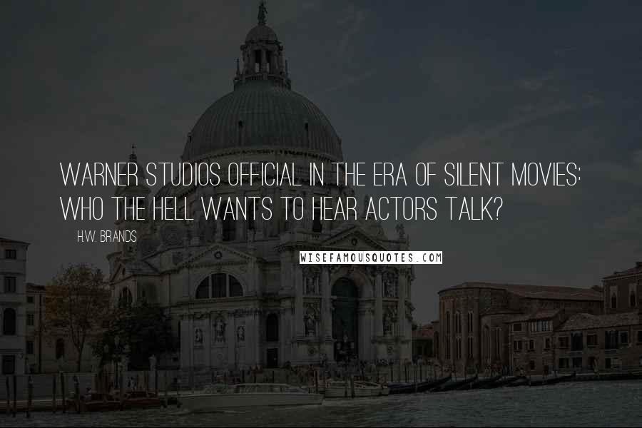 H.W. Brands Quotes: Warner Studios official in the era of silent movies: Who the hell wants to hear actors talk?