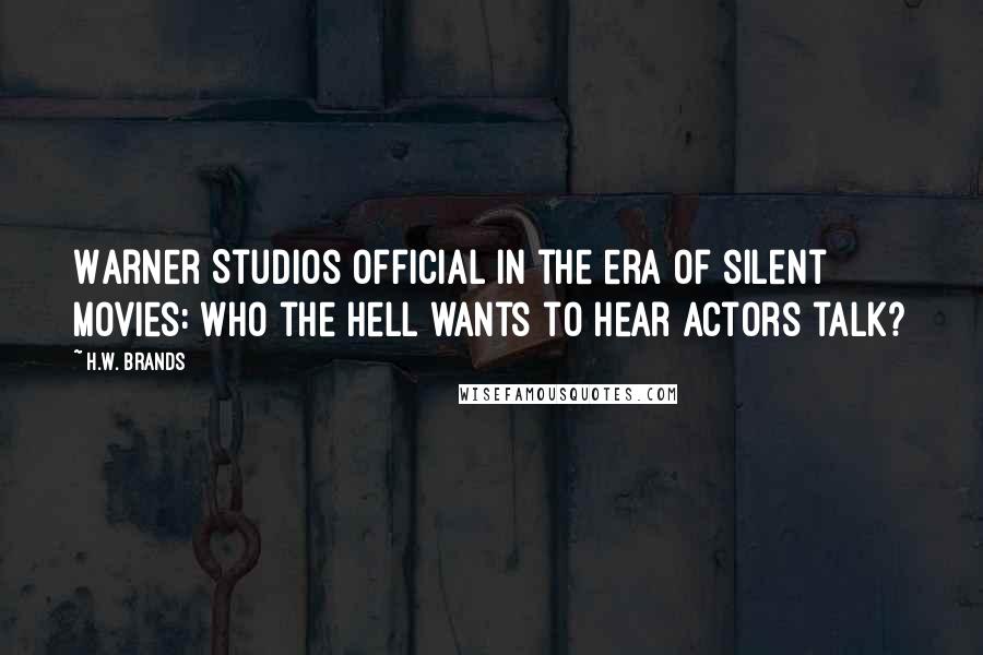 H.W. Brands Quotes: Warner Studios official in the era of silent movies: Who the hell wants to hear actors talk?