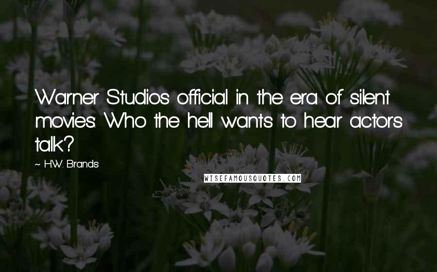 H.W. Brands Quotes: Warner Studios official in the era of silent movies: Who the hell wants to hear actors talk?