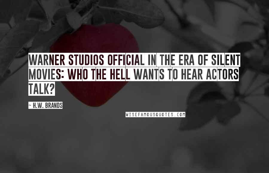 H.W. Brands Quotes: Warner Studios official in the era of silent movies: Who the hell wants to hear actors talk?