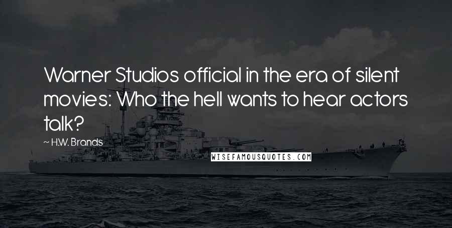 H.W. Brands Quotes: Warner Studios official in the era of silent movies: Who the hell wants to hear actors talk?