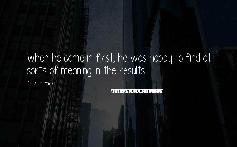 H.W. Brands Quotes: When he came in first, he was happy to find all sorts of meaning in the results.