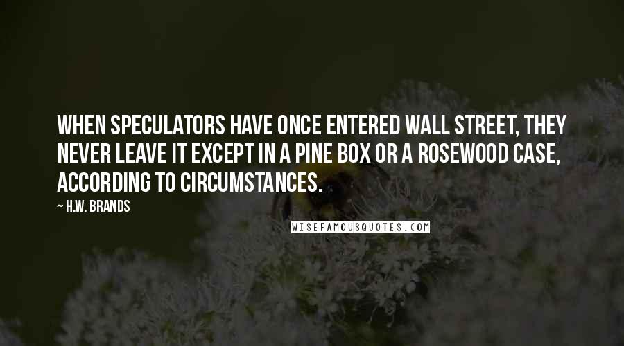 H.W. Brands Quotes: When speculators have once entered Wall Street, they never leave it except in a pine box or a rosewood case, according to circumstances.