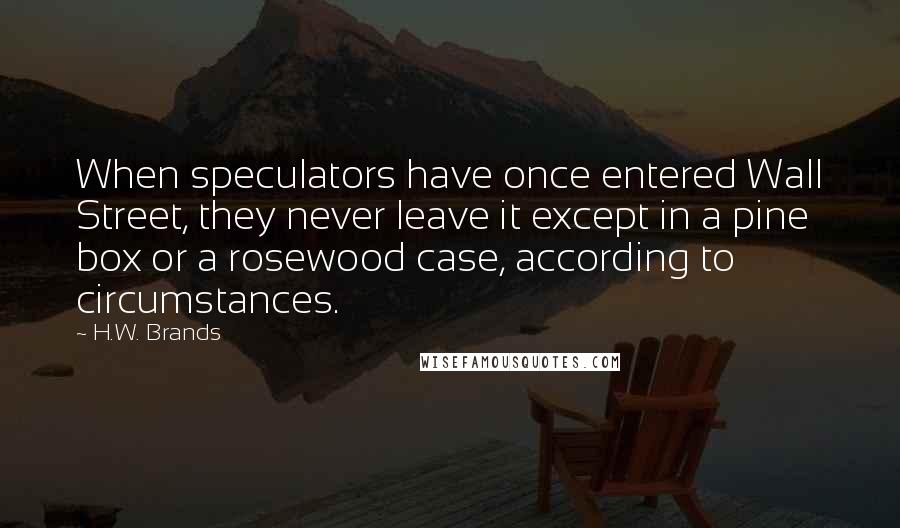 H.W. Brands Quotes: When speculators have once entered Wall Street, they never leave it except in a pine box or a rosewood case, according to circumstances.