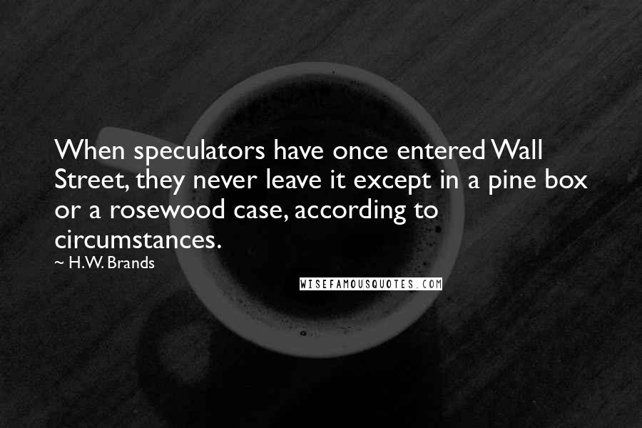 H.W. Brands Quotes: When speculators have once entered Wall Street, they never leave it except in a pine box or a rosewood case, according to circumstances.