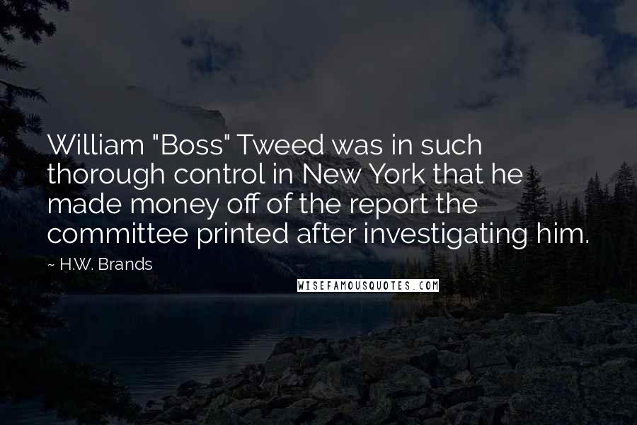 H.W. Brands Quotes: William "Boss" Tweed was in such thorough control in New York that he made money off of the report the committee printed after investigating him.