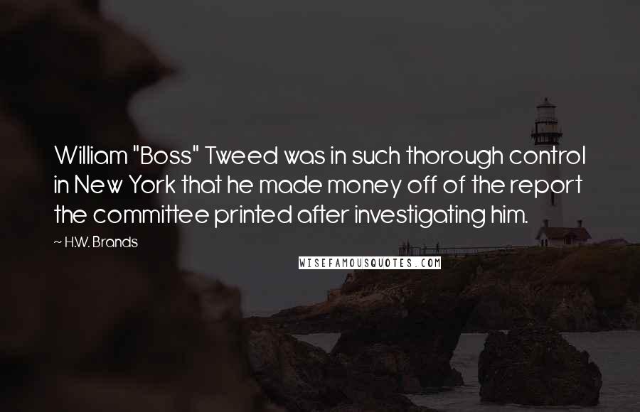 H.W. Brands Quotes: William "Boss" Tweed was in such thorough control in New York that he made money off of the report the committee printed after investigating him.