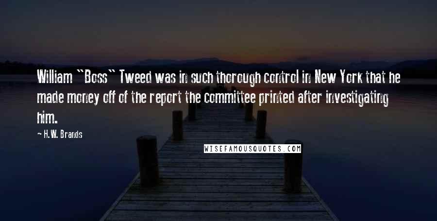 H.W. Brands Quotes: William "Boss" Tweed was in such thorough control in New York that he made money off of the report the committee printed after investigating him.